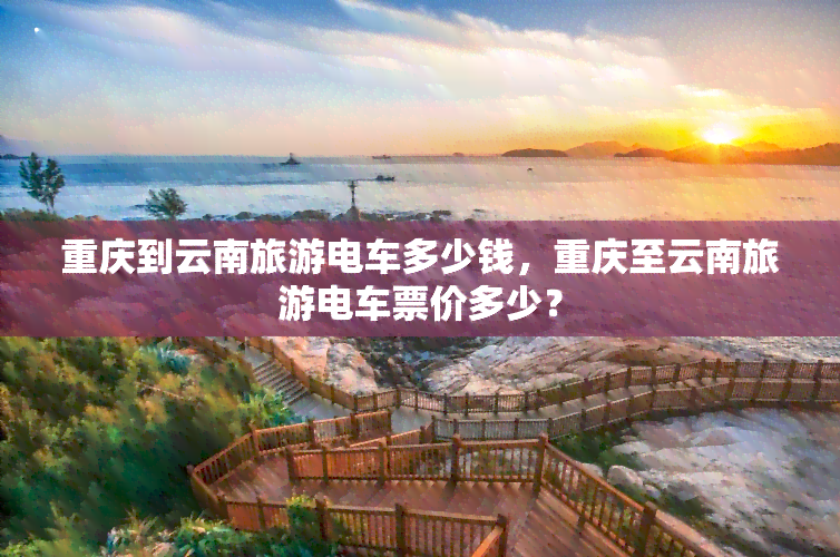 重庆到云南旅游电车多少钱，重庆至云南旅游电车票价多少？