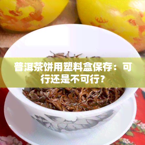 普洱茶饼用塑料盒保存：可行还是不可行？