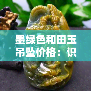 墨绿色和田玉吊坠价格：识别真假与一般多少钱的全面指南