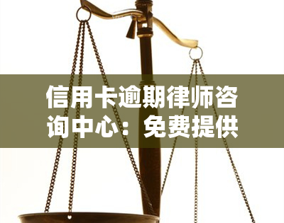 信用卡逾期律师咨询中心：免费提供专业法律咨询服务