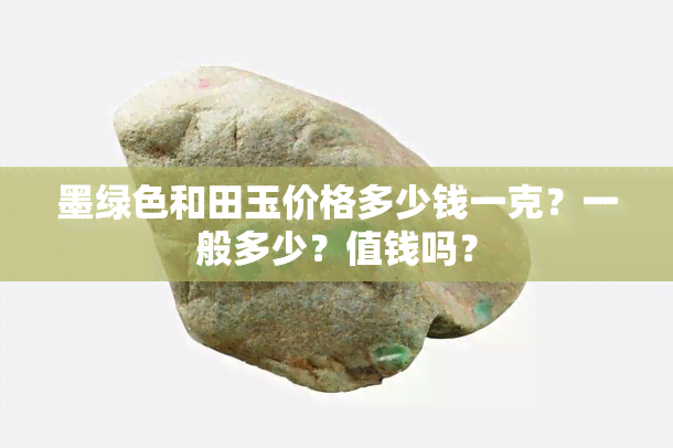 墨绿色和田玉价格多少钱一克？一般多少？值钱吗？