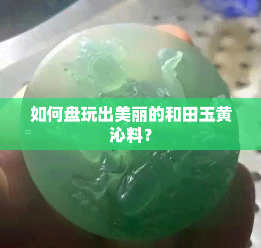 如何盘玩出美丽的和田玉黄沁料？