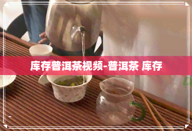 库存普洱茶视频-普洱茶 库存