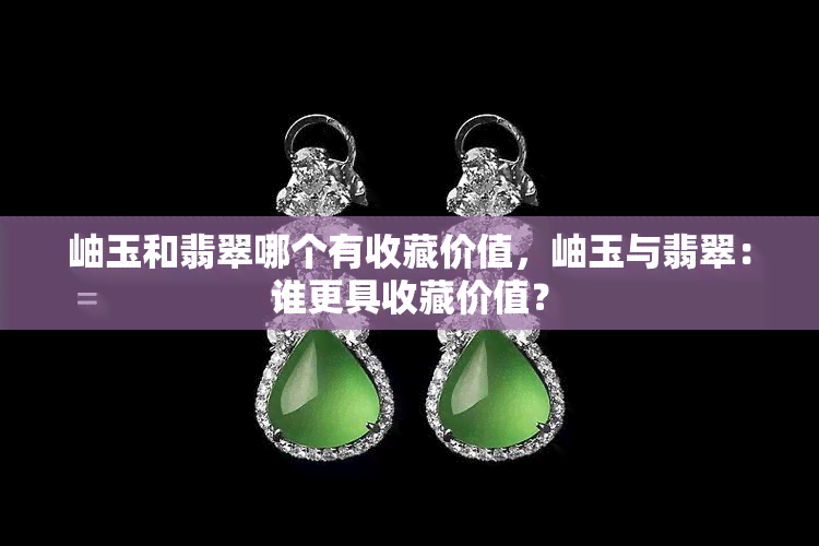 岫玉和翡翠哪个有收藏价值，岫玉与翡翠：谁更具收藏价值？