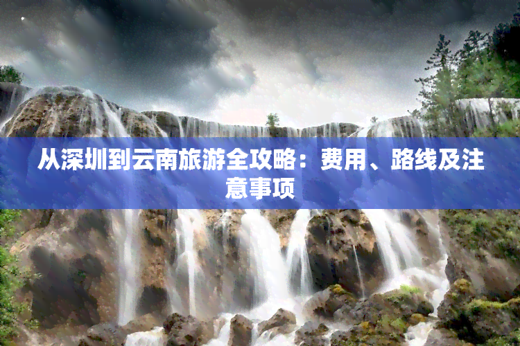 从深圳到云南旅游全攻略：费用、路线及注意事项