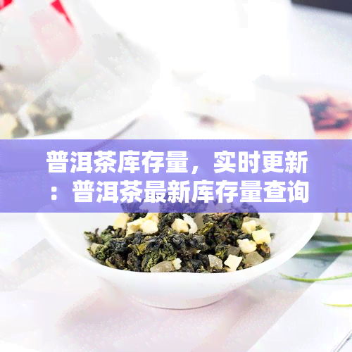 普洱茶库存量，实时更新：普洱茶最新库存量查询