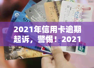 2021年信用卡逾期起诉，警惕！2021年信用卡逾期可能面临诉讼风险