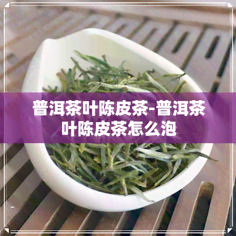 普洱茶叶陈皮茶-普洱茶叶陈皮茶怎么泡