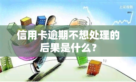 信用卡逾期不想处理的后果是什么？