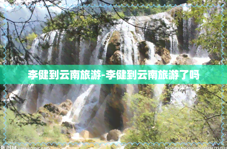 李健到云南旅游-李健到云南旅游了吗