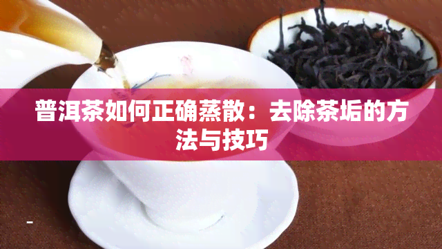 普洱茶如何正确蒸散：去除茶垢的方法与技巧