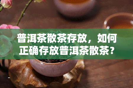 普洱茶散茶存放，如何正确存放普洱茶散茶？