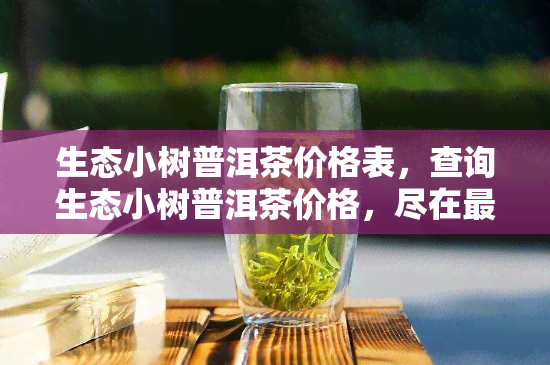 生态小树普洱茶价格表，查询生态小树普洱茶价格，尽在最新价格表中！