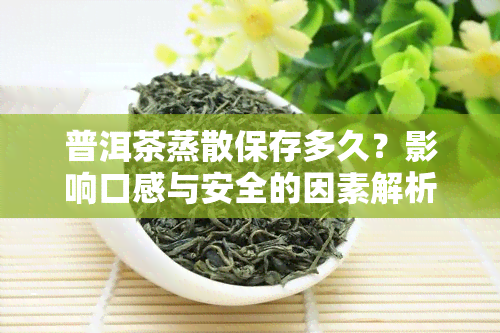 普洱茶蒸散保存多久？影响口感与安全的因素解析