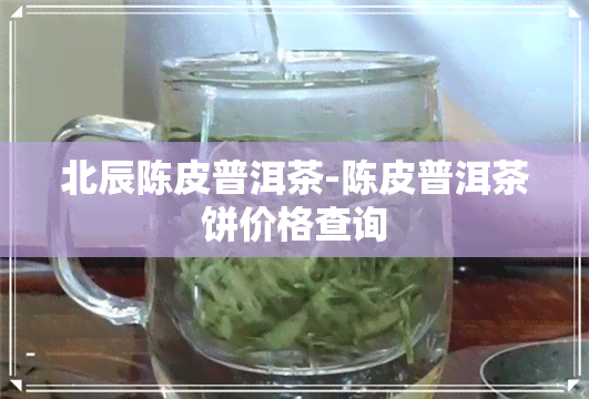 北辰陈皮普洱茶-陈皮普洱茶饼价格查询