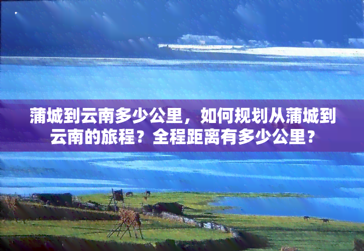 蒲城到云南多少公里，如何规划从蒲城到云南的旅程？全程距离有多少公里？