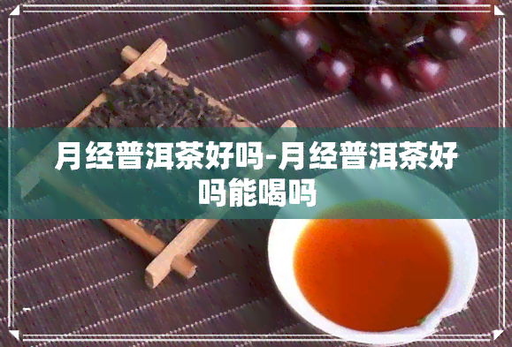 月经普洱茶好吗-月经普洱茶好吗能喝吗