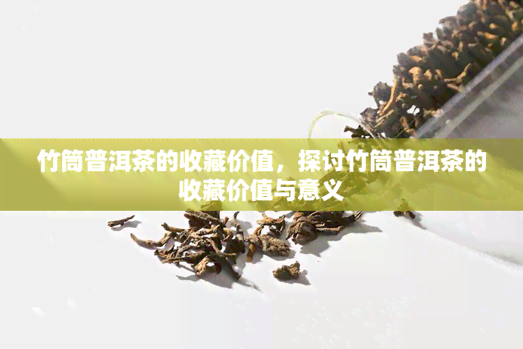 竹筒普洱茶的收藏价值，探讨竹筒普洱茶的收藏价值与意义