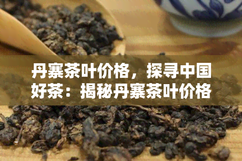 丹寨茶叶价格，探寻中国好茶：揭秘丹寨茶叶价格背后的秘密