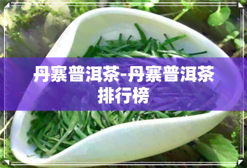 丹寨普洱茶-丹寨普洱茶排行榜