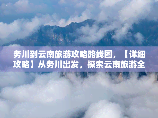 务川到云南旅游攻略路线图，【详细攻略】从务川出发，探索云南旅游全境的路线图