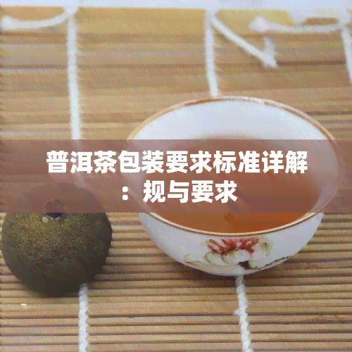 普洱茶包装要求标准详解：规与要求