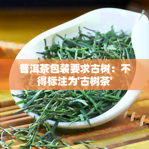 普洱茶包装要求古树：不得标注为'古树茶'