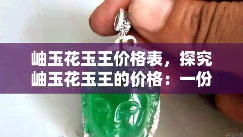 岫玉花玉王价格表，探究岫玉花玉王的价格：一份全面的价格表