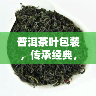 普洱茶叶包装，传承经典，品味生活：普洱茶叶精致包装推荐