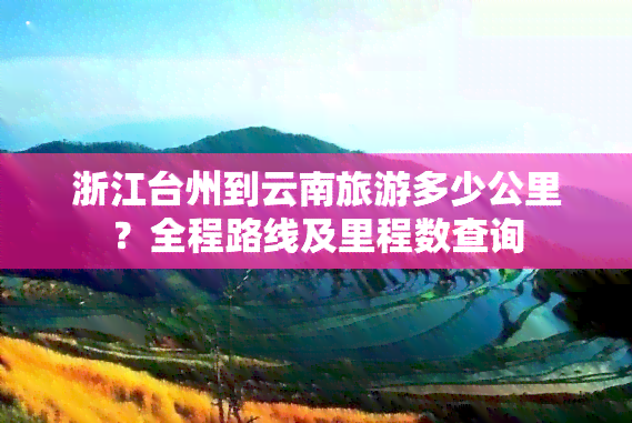 浙江台州到云南旅游多少公里？全程路线及里程数查询