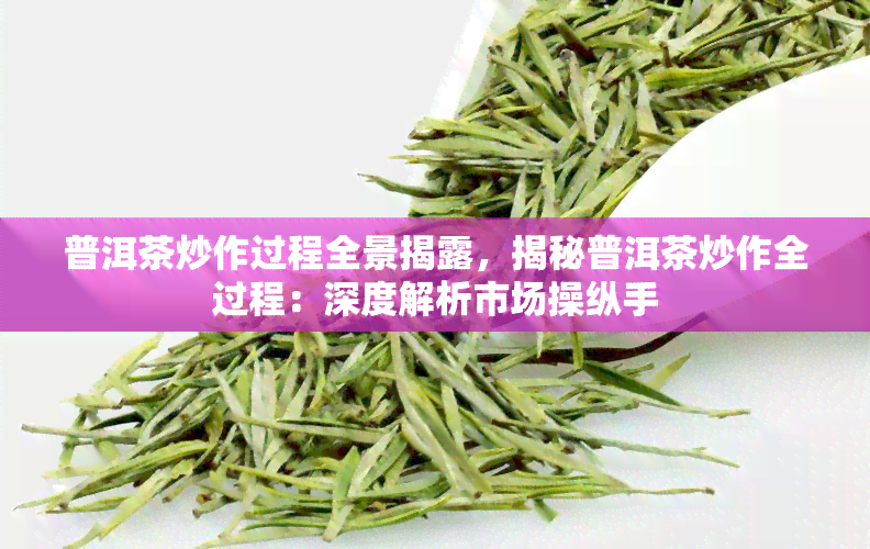 普洱茶炒作过程全景揭露，揭秘普洱茶炒作全过程：深度解析市场操纵手