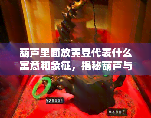 葫芦里面放黄豆代表什么寓意和象征，揭秘葫芦与黄豆的寓意：传统符号背后的深层含义