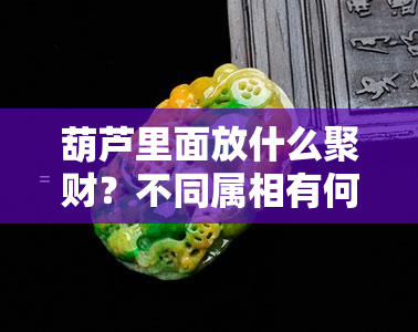 葫芦里面放什么聚财？不同属相有何禁忌？哪种物品效果更佳？