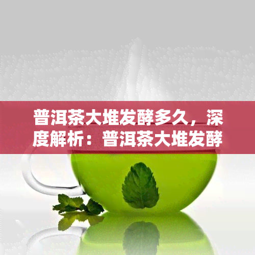 普洱茶大堆发酵多久，深度解析：普洱茶大堆发酵的时长与影响因素