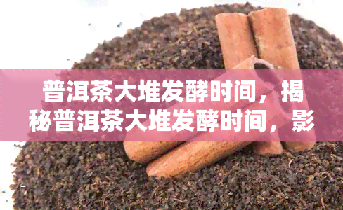 普洱茶大堆发酵时间，揭秘普洱茶大堆发酵时间，影响口感的关键因素！