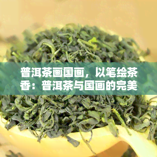 普洱茶画国画，以笔绘茶香：普洱茶与国画的完美结合