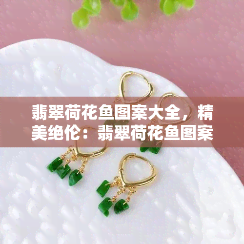 翡翠荷花鱼图案大全，精美绝伦：翡翠荷花鱼图案大全