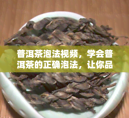 普洱茶泡法视频，学会普洱茶的正确泡法，让你品尝到更纯正的味道！