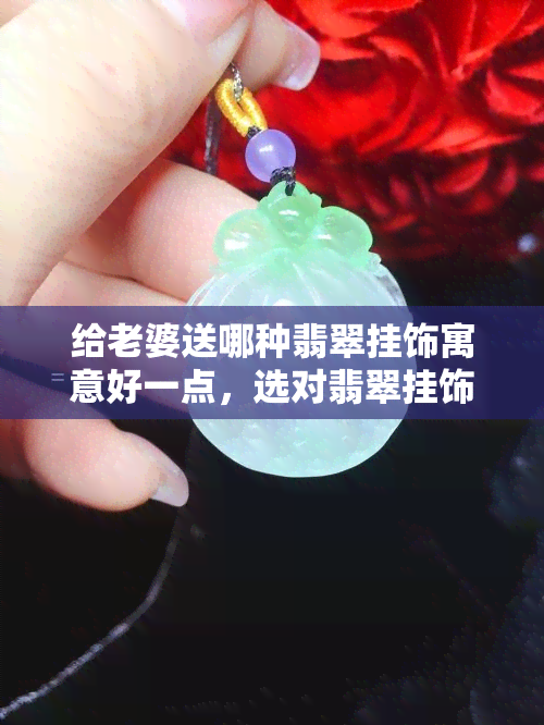 给老婆送哪种翡翠挂饰寓意好一点，选对翡翠挂饰，送给老婆更好的祝福！