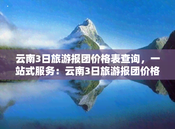 云南3日旅游报团价格表查询，一站式服务：云南3日旅游报团价格表全解析