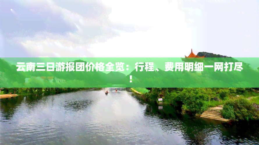 云南三日游报团价格全览：行程、费用明细一网打尽！