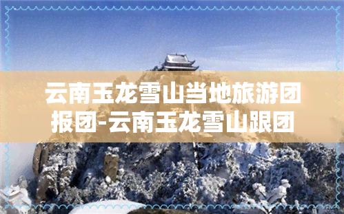 云南玉龙雪山当地旅游团报团-云南玉龙雪山跟团