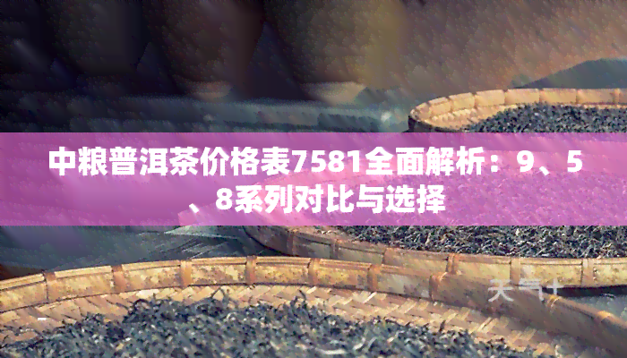 中粮普洱茶价格表7581全面解析：9、5、8系列对比与选择