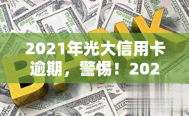 2021年光大信用卡逾期，警惕！2021年光大信用卡逾期可能带来的严重后果