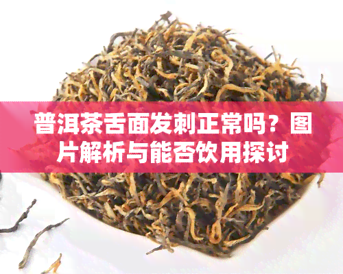 普洱茶舌面发刺正常吗？图片解析与能否饮用探讨