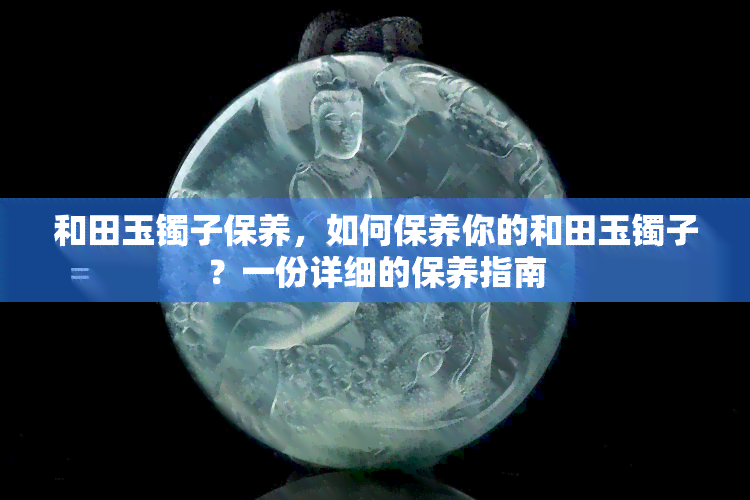 和田玉镯子保养，如何保养你的和田玉镯子？一份详细的保养指南