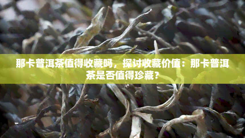 那卡普洱茶值得收藏吗，探讨收藏价值：那卡普洱茶是否值得珍藏？