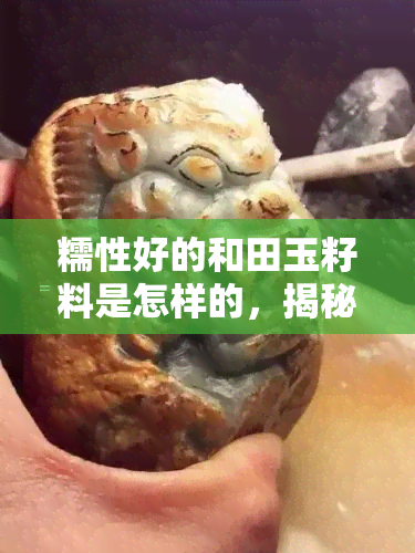 糯性好的和田玉籽料是怎样的，揭秘糯性好的和田玉籽料的特点与鉴别方法