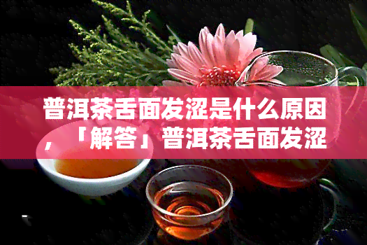 普洱茶舌面发涩是什么原因，「解答」普洱茶舌面发涩的原因分析