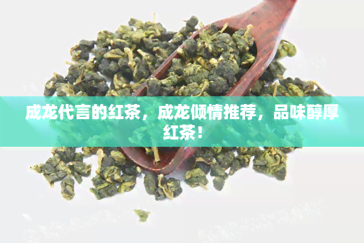 成龙代言的红茶，成龙倾情推荐，品味醇厚红茶！